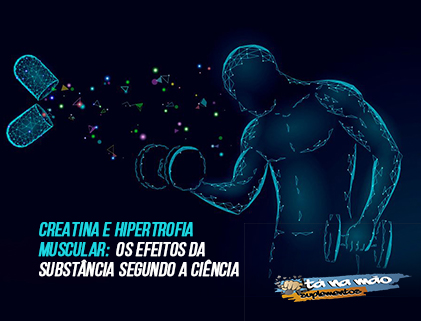 CREATINA E HIPERTROFIA MUSCULAR: OS EFEITOS DA SUBSTÂNCIA SEGUNDO A CIÊNCIA