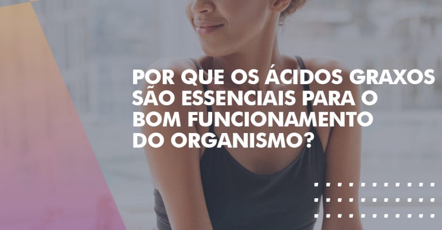 Por que os Ácidos Graxos são essenciais para bom funcionamento do organismo?